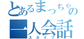 とあるまっちゃの一人会話（スカイプ）