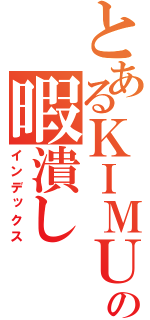 とあるＫＩＭＵの暇潰し（インデックス）