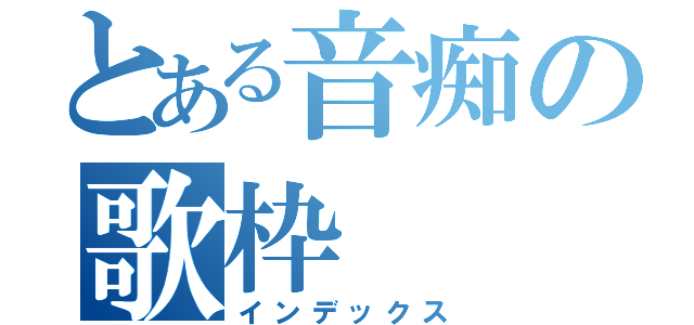 とある音痴の歌枠（インデックス）