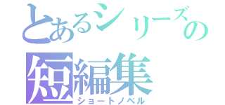 とあるシリーズの短編集（ショートノベル）