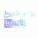 とあるシリーズの短編集（ショートノベル）