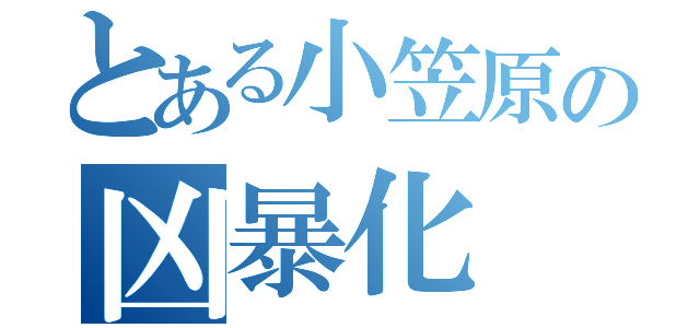 とある小笠原の凶暴化（）