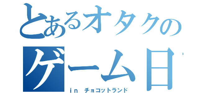 とあるオタクのゲーム日記（ｉｎ　チョコットランド）