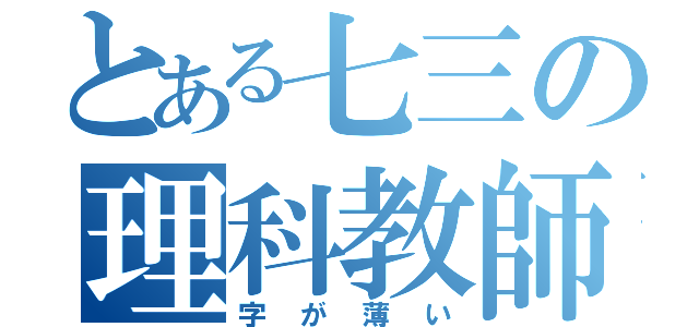 とある七三の理科教師（字が薄い）