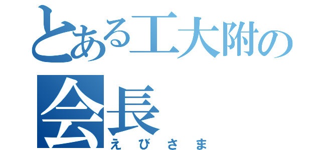 とある工大附の会長（えびさま）