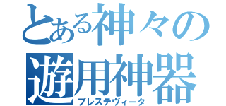 とある神々の遊用神器（プレステヴィータ）