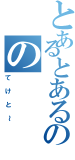 とあるとあるのの（てけと～）