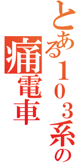 とある１０３系の痛電車（）