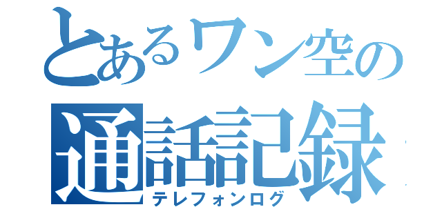 とあるワン空の通話記録（テレフォンログ）