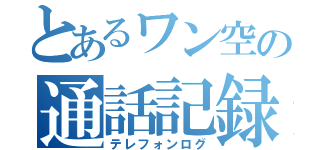 とあるワン空の通話記録（テレフォンログ）