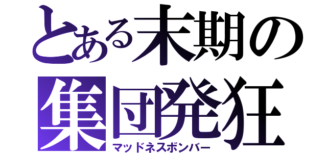 とある末期の集団発狂（マッドネスボンバー）