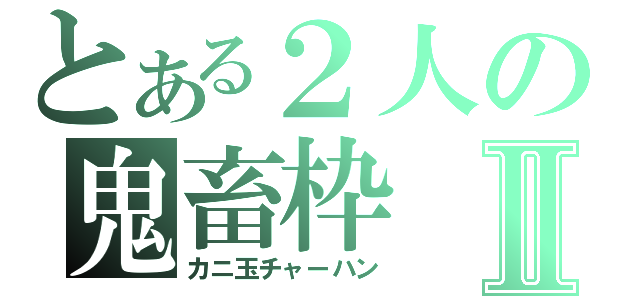 とある２人の鬼畜枠Ⅱ（カニ玉チャーハン）