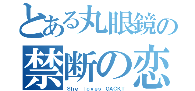 とある丸眼鏡の禁断の恋（Ｓｈｅ ｌｏｖｅｓ ＧＡＣＫＴ）