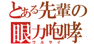 とある先輩の眼力咆哮（ウ　ル　サ　イ）