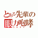 とある先輩の眼力咆哮（ウ　ル　サ　イ）