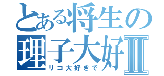 とある将生の理子大好きⅡ（リコ大好きで）