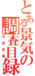 とある景気の調査目録（不景気編）