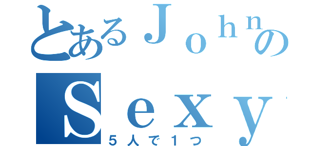 とあるＪｏｈｎｎｙ'ｓのＳｅｘｙ Ｚｏｎｅ（５人で１つ）