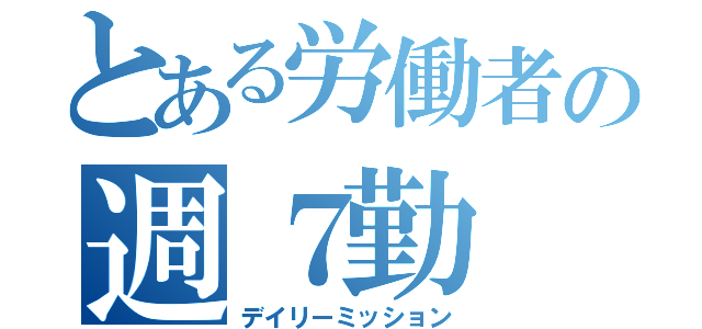 とある労働者の週７勤（デイリーミッション）