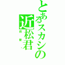 とあるスカシの近松君（前髪♥）