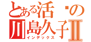 とある活潑の川島久子Ⅱ（インデックス）