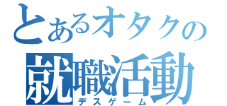 とあるオタクの就職活動（デスゲーム）