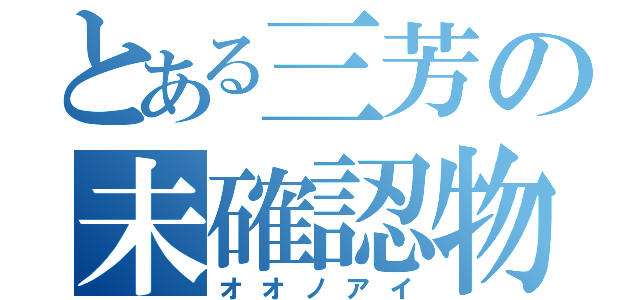 とある三芳の未確認物体（オオノアイ）