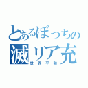 とあるぼっちの滅リア充（世界平和）