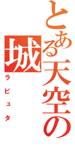 とある天空の城（ラピュタ）