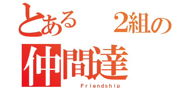 とある ２組の仲間達（    Ｆｒｉｅｎｄｓｈｉｐ）