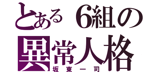 とある６組の異常人格（坂東一司）