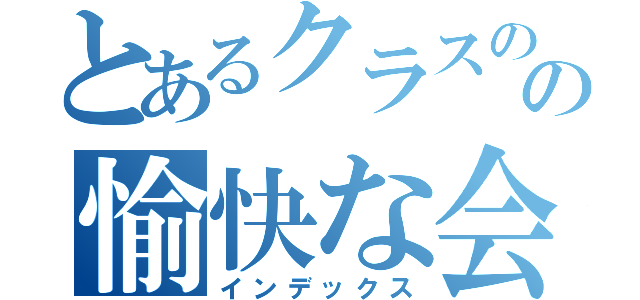 とあるクラスのの愉快な会話（インデックス）