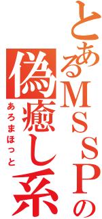 とあるＭＳＳＰの偽癒し系（あろまほっと）