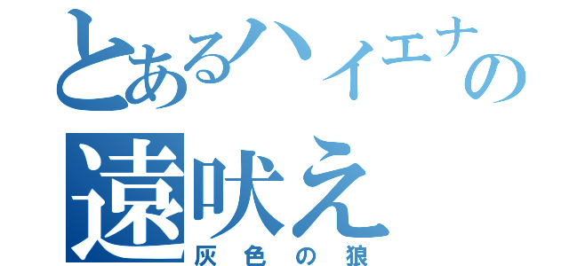 とあるハイエナの遠吠え（灰色の狼）