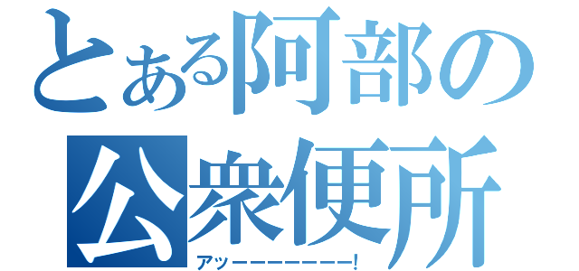 とある阿部の公衆便所（アッーーーーーーー！）