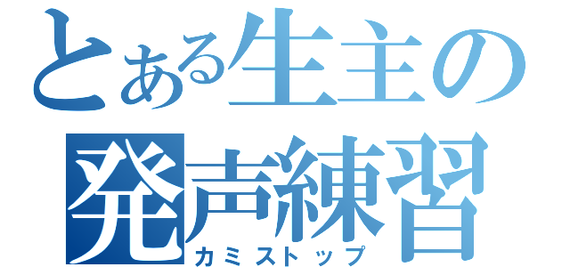 とある生主の発声練習（カミストップ）