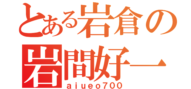 とある岩倉の岩間好一（ａｉｕｅｏ７００）