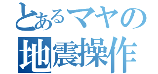 とあるマヤの地震操作（）