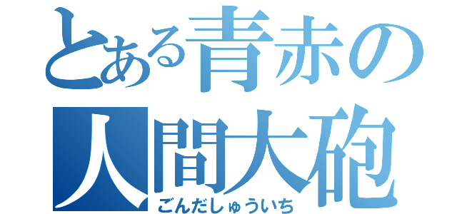 とある青赤の人間大砲（ごんだしゅういち）