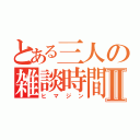 とある三人の雑談時間Ⅱ（ヒマジン）