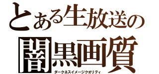 とある生放送の闇黒画質（ダークネスイメージクオリティ）