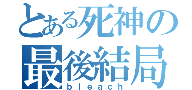 とある死神の最後結局（ｂｌｅａｃｈ）