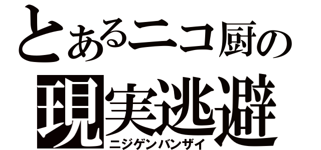 とあるニコ厨の現実逃避（ニジゲンバンザイ）