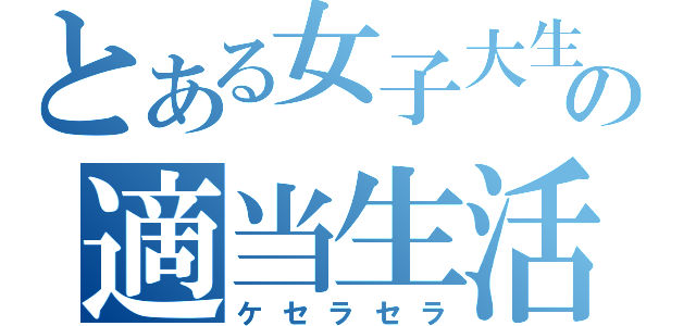 とある女子大生の適当生活（ケセラセラ）