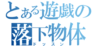 とある遊戯の落下物体（ドッスン）