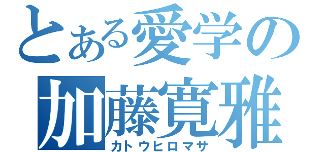 とある愛学の加藤寛雅（カトウヒロマサ）