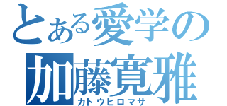 とある愛学の加藤寛雅（カトウヒロマサ）