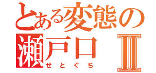 とある変態の瀬戸口Ⅱ（せとぐち）