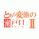 とある変態の瀬戸口Ⅱ（せとぐち）