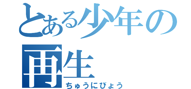 とある少年の再生（ちゅうにびょう）